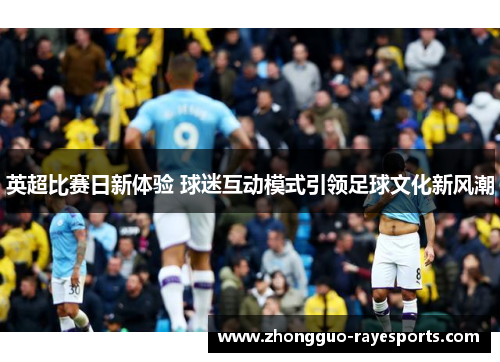 英超比赛日新体验 球迷互动模式引领足球文化新风潮 英超比赛日新体验 球迷互动模式引领足球文化新风潮