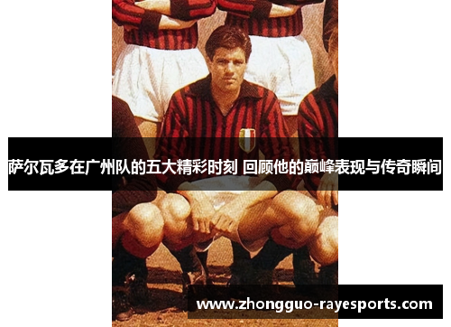 萨尔瓦多在广州队的五大精彩时刻 回顾他的巅峰表现与传奇瞬间 萨尔瓦多在广州队的五大精彩时刻 回顾他的巅峰表现与传奇瞬间
