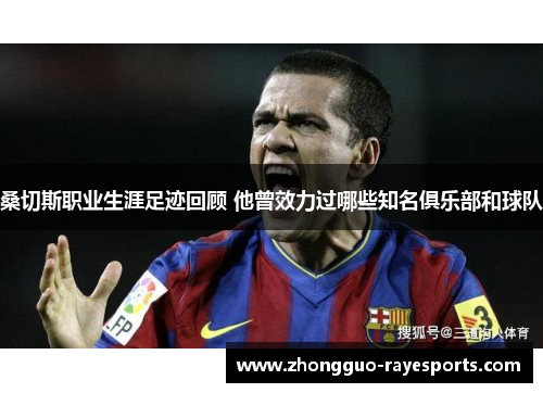 桑切斯职业生涯足迹回顾 他曾效力过哪些知名俱乐部和球队