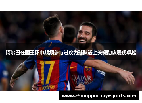 阿尔巴在国王杯中频频参与进攻为球队送上关键助攻表现卓越 阿尔巴在国王杯中频频参与进攻为球队送上关键助攻表现卓越