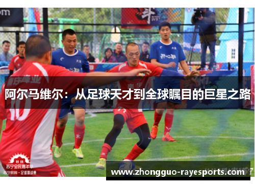 阿尔马维尔:从足球天才到全球瞩目的巨星之路 阿尔马维尔:从足球天才到全球瞩目的巨星之路