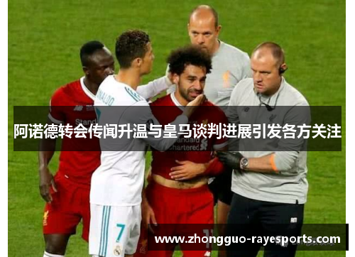 阿诺德转会传闻升温与皇马谈判进展引发各方关注