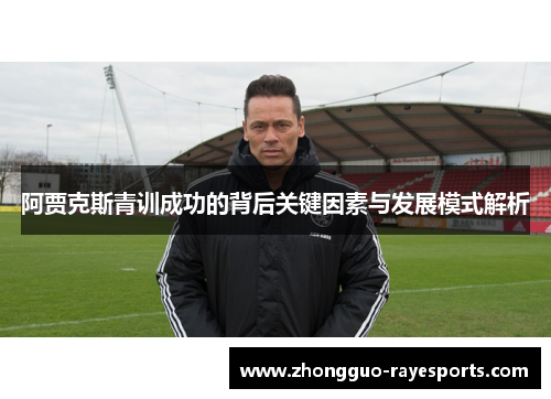 阿贾克斯青训成功的背后关键因素与发展模式解析 阿贾克斯青训成功的背后关键因素与发展模式解析