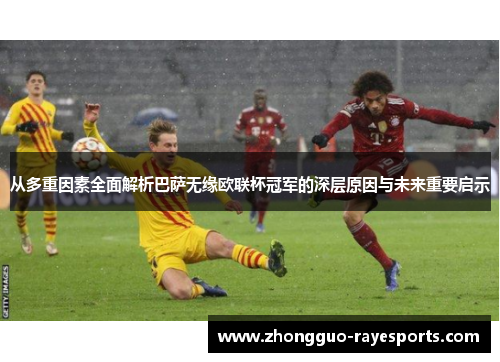从多重因素全面解析巴萨无缘欧联杯冠军的深层原因与未来重要启示 从多重因素全面解析巴萨无缘欧联杯冠军的深层原因与未来重要启示