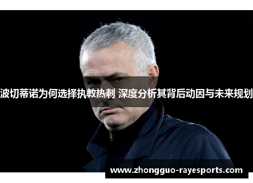 波切蒂诺为何选择执教热刺 深度分析其背后动因与未来规划 波切蒂诺为何选择执教热刺 深度分析其背后动因与未来规划