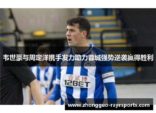 韦世豪与周定洋携手发力助力蓉城强势逆袭赢得胜利