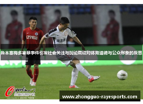 鲁本塞梅多家暴事件引发社会关注与舆论震动对体育道德与公众形象的反思