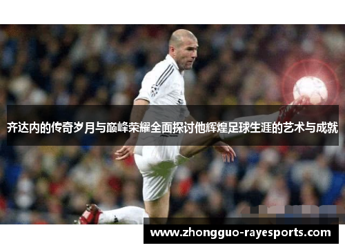 齐达内的传奇岁月与巅峰荣耀全面探讨他辉煌足球生涯的艺术与成就 齐达内的传奇岁月与巅峰荣耀全面探讨他辉煌足球生涯的艺术与成就