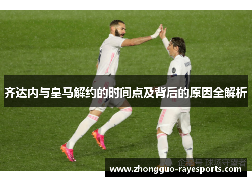 齐达内与皇马解约的时间点及背后的原因全解析