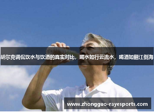 胡尔克调侃饮水与饮酒的真实对比，喝水如行云流水，喝酒如翻江倒海