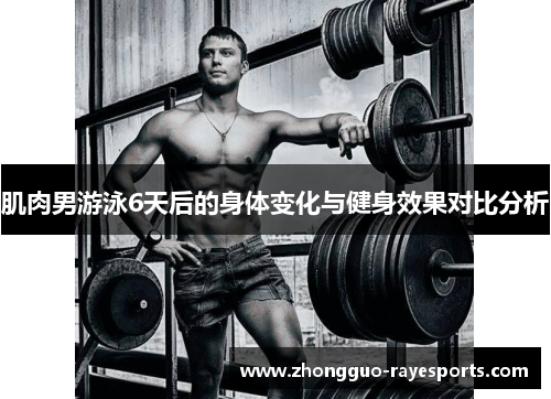 肌肉男游泳6天后的身体变化与健身效果对比分析