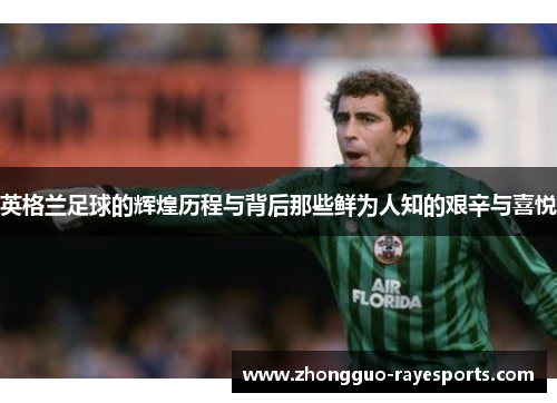 英格兰足球的辉煌历程与背后那些鲜为人知的艰辛与喜悦 英格兰足球的辉煌历程与背后那些鲜为人知的艰辛与喜悦