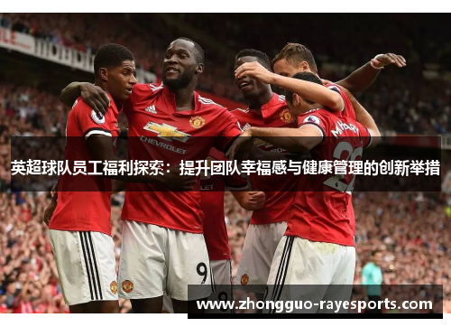 英超球队员工福利探索:提升团队幸福感与健康管理的创新举措 英超球队员工福利探索:提升团队幸福感与健康管理的创新举措