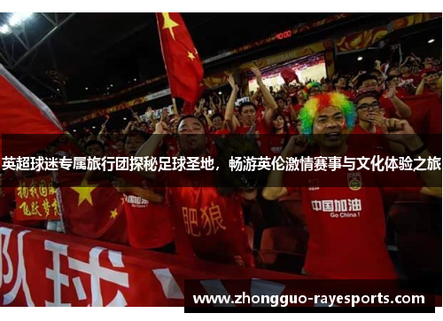 英超球迷专属旅行团探秘足球圣地,畅游英伦激情赛事与文化体验之旅 英超球迷专属旅行团探秘足球圣地,畅游英伦激情赛事与文化体验之旅