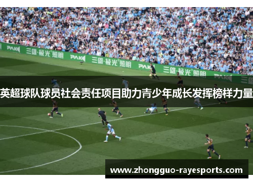 英超球队球员社会责任项目助力青少年成长发挥榜样力量 英超球队球员社会责任项目助力青少年成长发挥榜样力量