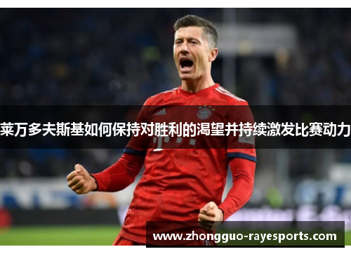 莱万多夫斯基如何保持对胜利的渴望并持续激发比赛动力 莱万多夫斯基如何保持对胜利的渴望并持续激发比赛动力