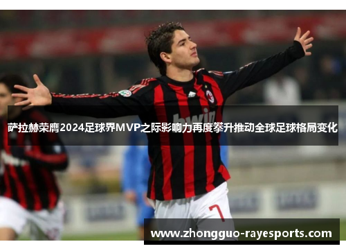 萨拉赫荣膺2024足球界MVP之际影响力再度攀升推动全球足球格局变化