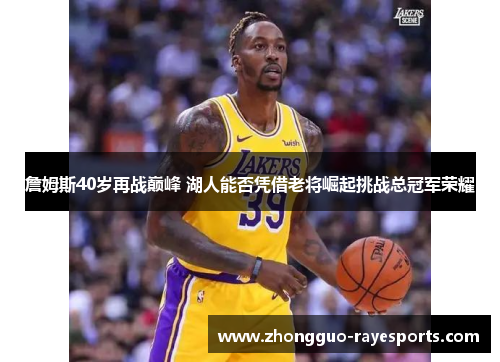 詹姆斯40岁再战巅峰 湖人能否凭借老将崛起挑战总冠军荣耀 詹姆斯40岁再战巅峰 湖人能否凭借老将崛起挑战总冠军荣耀