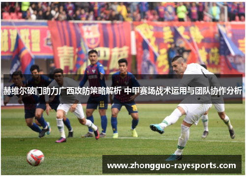 赫维尔破门助力广西攻防策略解析 中甲赛场战术运用与团队协作分析