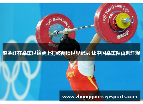 赵金红在举重世锦赛上打破两项世界纪录 让中国举重队再创辉煌