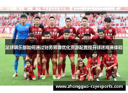 足球俱乐部如何通过财务管理优化资源配置提升球迷观赛体验 足球俱乐部如何通过财务管理优化资源配置提升球迷观赛体验