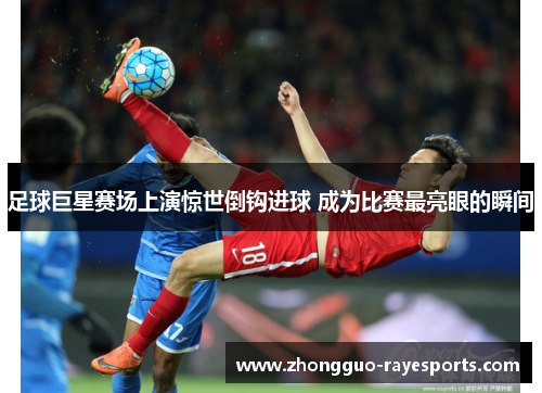 足球巨星赛场上演惊世倒钩进球 成为比赛最亮眼的瞬间 足球巨星赛场上演惊世倒钩进球 成为比赛最亮眼的瞬间