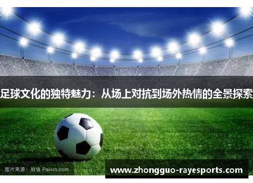 足球文化的独特魅力:从场上对抗到场外热情的全景探索 足球文化的独特魅力:从场上对抗到场外热情的全景探索