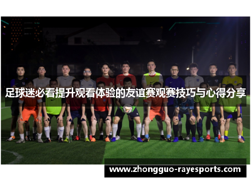 足球迷必看提升观看体验的友谊赛观赛技巧与心得分享 足球迷必看提升观看体验的友谊赛观赛技巧与心得分享