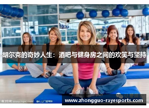 胡尔克的奇妙人生:酒吧与健身房之间的欢笑与坚持 胡尔克的奇妙人生:酒吧与健身房之间的欢笑与坚持