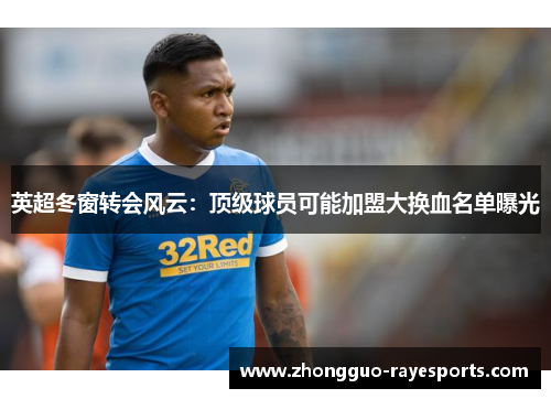 英超冬窗转会风云:顶级球员可能加盟大换血名单曝光 英超冬窗转会风云:顶级球员可能加盟大换血名单曝光