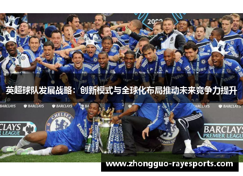 英超球队发展战略:创新模式与全球化布局推动未来竞争力提升 英超球队发展战略:创新模式与全球化布局推动未来竞争力提升