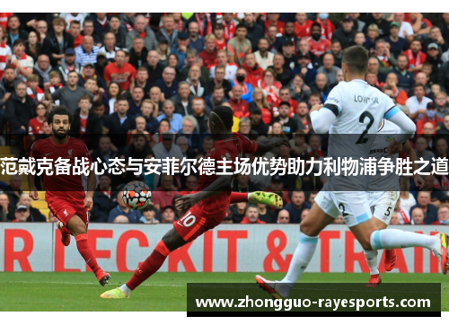 范戴克备战心态与安菲尔德主场优势助力利物浦争胜之道 范戴克备战心态与安菲尔德主场优势助力利物浦争胜之道
