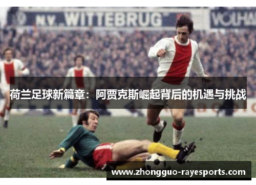 荷兰足球新篇章:阿贾克斯崛起背后的机遇与挑战 荷兰足球新篇章:阿贾克斯崛起背后的机遇与挑战