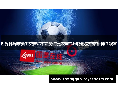 世界杯周末新老交替赔率走势与更衣室氛围隐形变量解析博弈观察 世界杯周末新老交替赔率走势与更衣室氛围隐形变量解析博弈观察