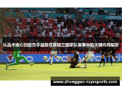 从战术核心到胜负手福登在英格兰国家队赛事中的关键作用解析