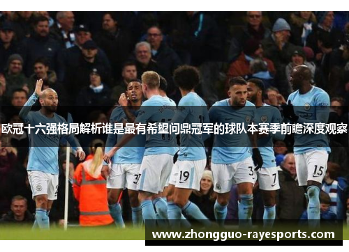 欧冠十六强格局解析谁是最有希望问鼎冠军的球队本赛季前瞻深度观察 欧冠十六强格局解析谁是最有希望问鼎冠军的球队本赛季前瞻深度观察