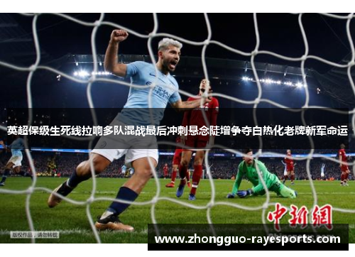 英超保级生死线拉响多队混战最后冲刺悬念陡增争夺白热化老牌新军命运 英超保级生死线拉响多队混战最后冲刺悬念陡增争夺白热化老牌新军命运
