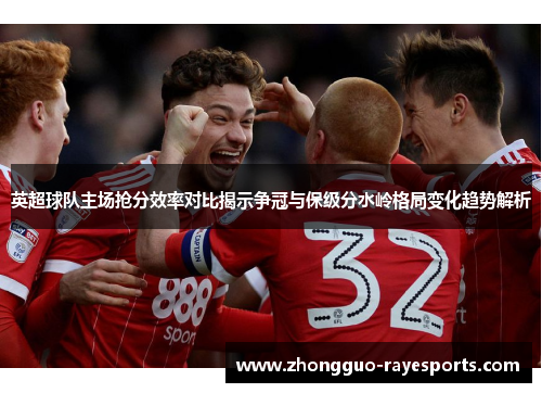 英超球队主场抢分效率对比揭示争冠与保级分水岭格局变化趋势解析 英超球队主场抢分效率对比揭示争冠与保级分水岭格局变化趋势解析
