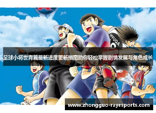 足球小将世青篇最新进度更新指南助你轻松掌握剧情发展与角色成长