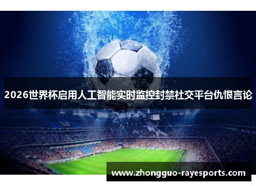 2026世界杯启用人工智能实时监控封禁社交平台仇恨言论