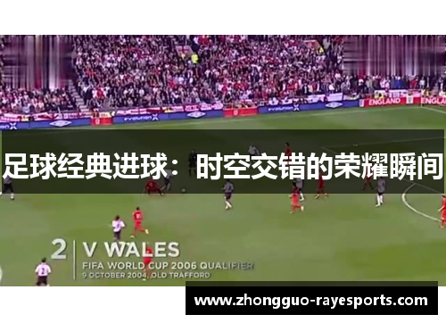 足球经典进球:时空交错的荣耀瞬间 足球经典进球:时空交错的荣耀瞬间