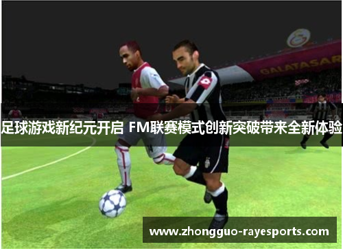 足球游戏新纪元开启 FM联赛模式创新突破带来全新体验