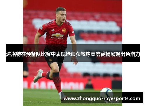 达洛特在预备队比赛中表现抢眼获教练高度赞扬展现出色潜力 达洛特在预备队比赛中表现抢眼获教练高度赞扬展现出色潜力