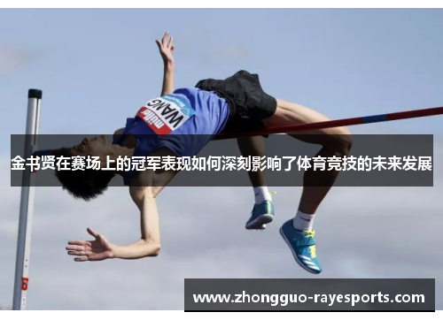 金书贤在赛场上的冠军表现如何深刻影响了体育竞技的未来发展 金书贤在赛场上的冠军表现如何深刻影响了体育竞技的未来发展
