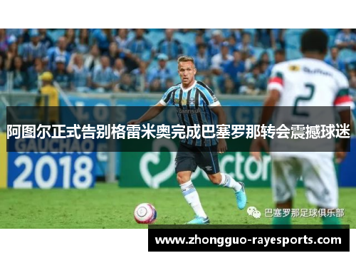阿图尔正式告别格雷米奥完成巴塞罗那转会震撼球迷 阿图尔正式告别格雷米奥完成巴塞罗那转会震撼球迷