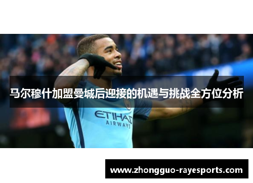 马尔穆什加盟曼城后迎接的机遇与挑战全方位分析 马尔穆什加盟曼城后迎接的机遇与挑战全方位分析