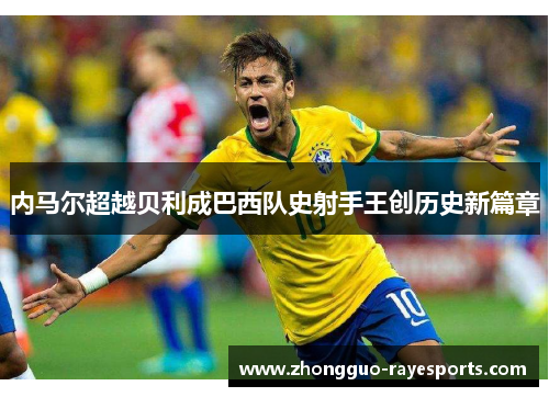 内马尔超越贝利成巴西队史射手王创历史新篇章 内马尔超越贝利成巴西队史射手王创历史新篇章