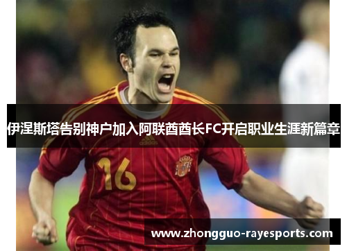 伊涅斯塔告别神户加入阿联酋酋长FC开启职业生涯新篇章 伊涅斯塔告别神户加入阿联酋酋长FC开启职业生涯新篇章