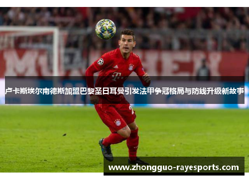 卢卡斯埃尔南德斯加盟巴黎圣日耳曼引发法甲争冠格局与防线升级新故事 卢卡斯埃尔南德斯加盟巴黎圣日耳曼引发法甲争冠格局与防线升级新故事