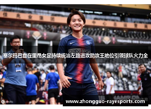 塞尔玛巴查在里昂女足持续统治左路进攻助攻王地位引领球队火力全 塞尔玛巴查在里昂女足持续统治左路进攻助攻王地位引领球队火力全